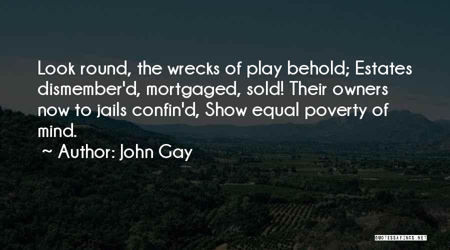 John Gay Quotes: Look Round, The Wrecks Of Play Behold; Estates Dismember'd, Mortgaged, Sold! Their Owners Now To Jails Confin'd, Show Equal Poverty