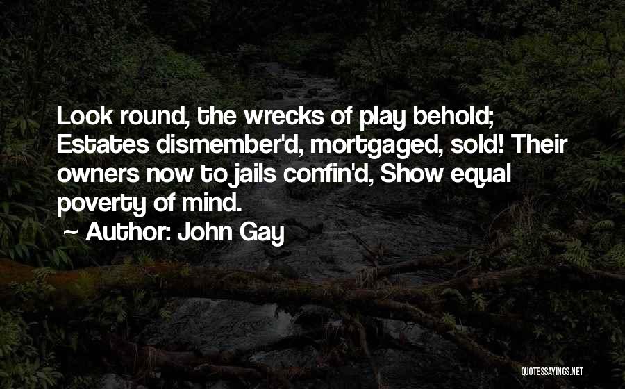 John Gay Quotes: Look Round, The Wrecks Of Play Behold; Estates Dismember'd, Mortgaged, Sold! Their Owners Now To Jails Confin'd, Show Equal Poverty