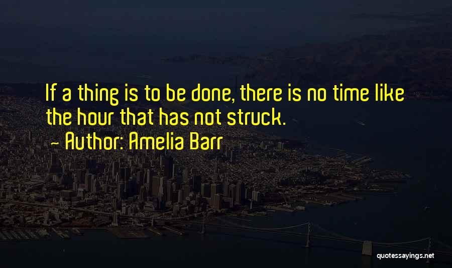 Amelia Barr Quotes: If A Thing Is To Be Done, There Is No Time Like The Hour That Has Not Struck.