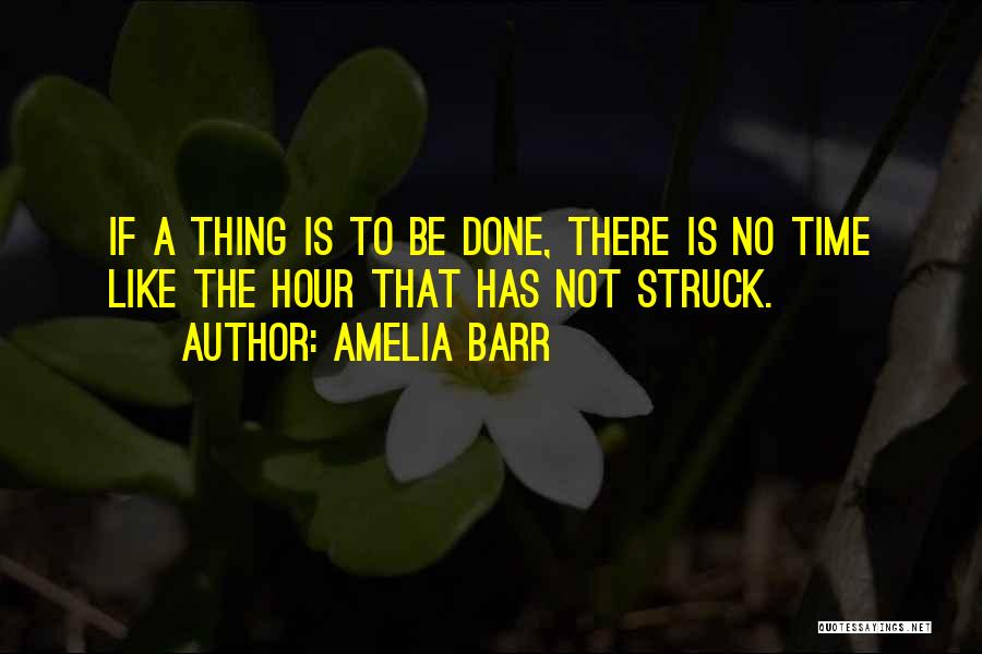 Amelia Barr Quotes: If A Thing Is To Be Done, There Is No Time Like The Hour That Has Not Struck.