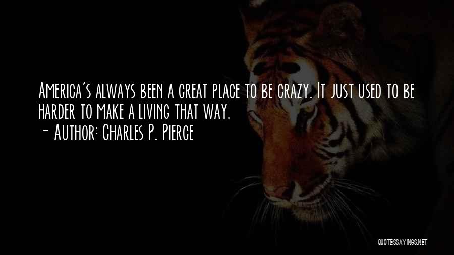Charles P. Pierce Quotes: America's Always Been A Great Place To Be Crazy. It Just Used To Be Harder To Make A Living That
