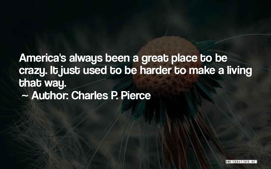 Charles P. Pierce Quotes: America's Always Been A Great Place To Be Crazy. It Just Used To Be Harder To Make A Living That