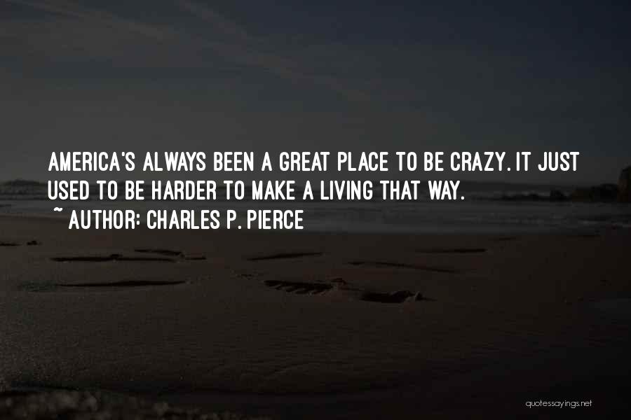 Charles P. Pierce Quotes: America's Always Been A Great Place To Be Crazy. It Just Used To Be Harder To Make A Living That