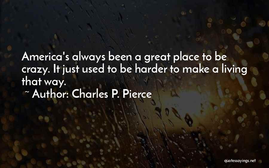 Charles P. Pierce Quotes: America's Always Been A Great Place To Be Crazy. It Just Used To Be Harder To Make A Living That