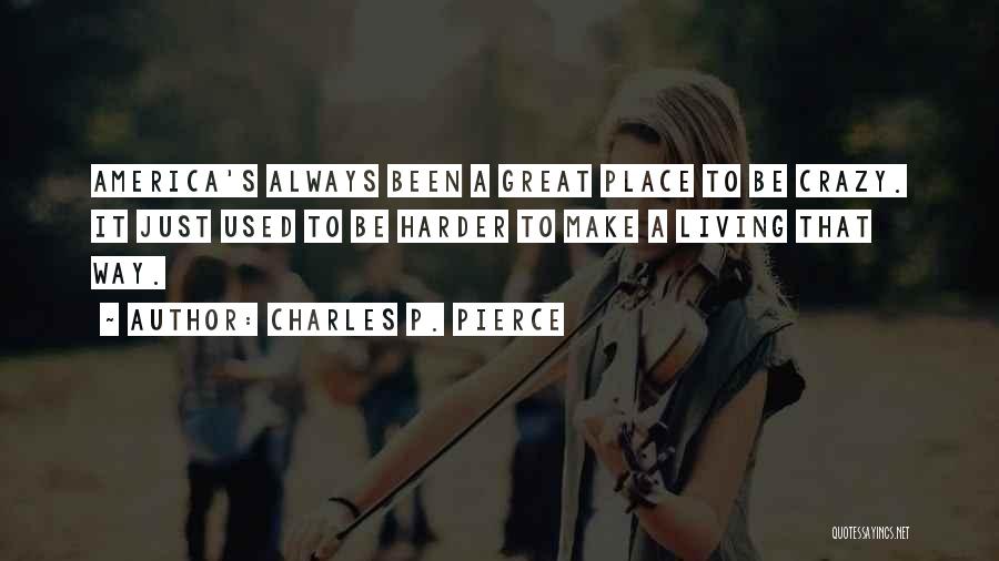 Charles P. Pierce Quotes: America's Always Been A Great Place To Be Crazy. It Just Used To Be Harder To Make A Living That