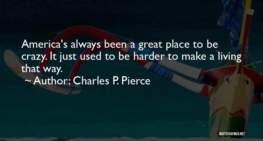 Charles P. Pierce Quotes: America's Always Been A Great Place To Be Crazy. It Just Used To Be Harder To Make A Living That