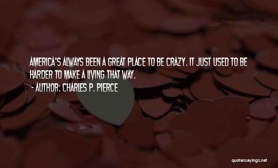 Charles P. Pierce Quotes: America's Always Been A Great Place To Be Crazy. It Just Used To Be Harder To Make A Living That
