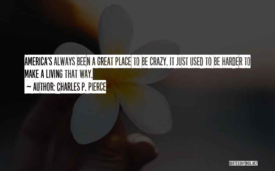 Charles P. Pierce Quotes: America's Always Been A Great Place To Be Crazy. It Just Used To Be Harder To Make A Living That