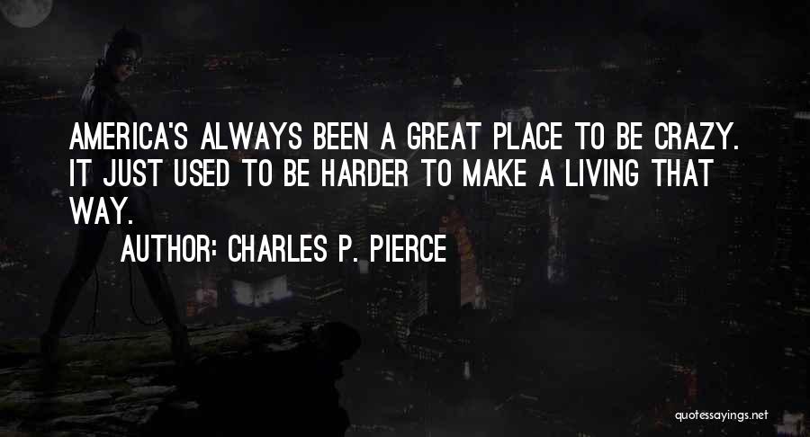 Charles P. Pierce Quotes: America's Always Been A Great Place To Be Crazy. It Just Used To Be Harder To Make A Living That