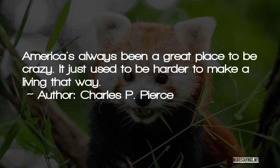 Charles P. Pierce Quotes: America's Always Been A Great Place To Be Crazy. It Just Used To Be Harder To Make A Living That
