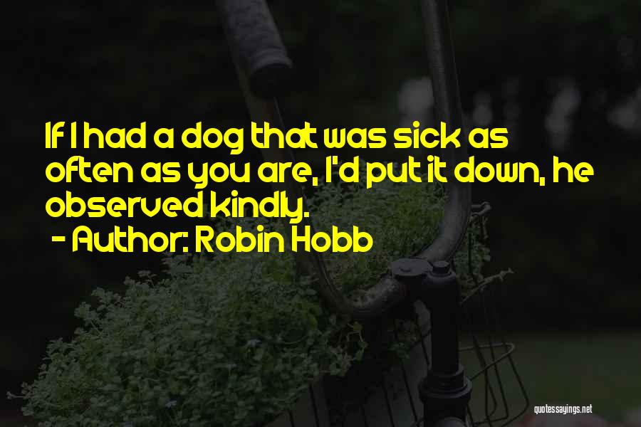 Robin Hobb Quotes: If I Had A Dog That Was Sick As Often As You Are, I'd Put It Down, He Observed Kindly.