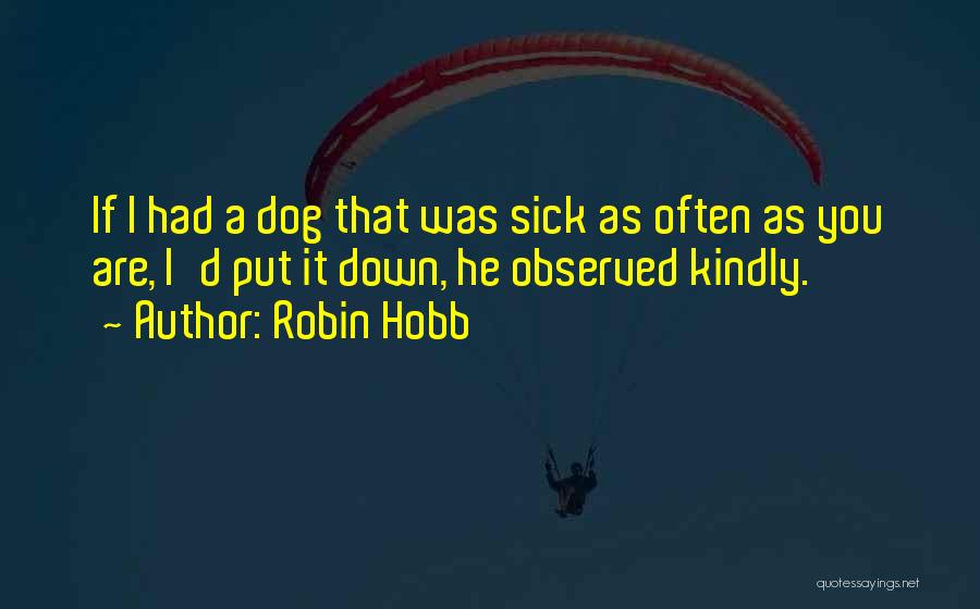 Robin Hobb Quotes: If I Had A Dog That Was Sick As Often As You Are, I'd Put It Down, He Observed Kindly.
