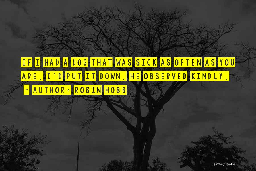 Robin Hobb Quotes: If I Had A Dog That Was Sick As Often As You Are, I'd Put It Down, He Observed Kindly.