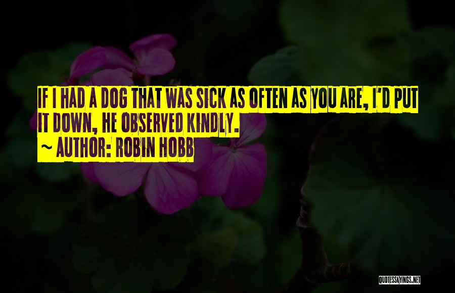 Robin Hobb Quotes: If I Had A Dog That Was Sick As Often As You Are, I'd Put It Down, He Observed Kindly.