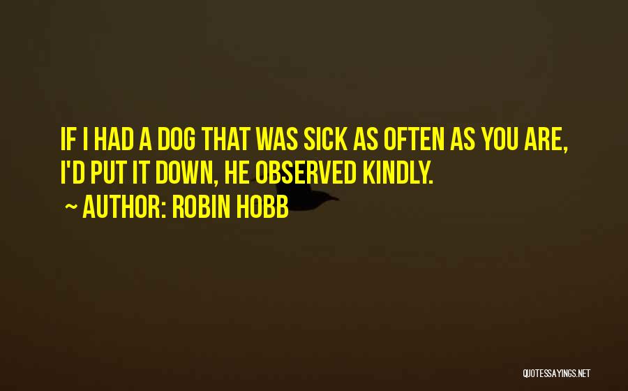 Robin Hobb Quotes: If I Had A Dog That Was Sick As Often As You Are, I'd Put It Down, He Observed Kindly.