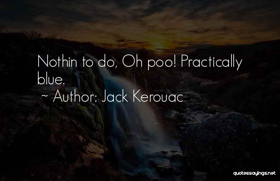 Jack Kerouac Quotes: Nothin To Do, Oh Poo! Practically Blue.