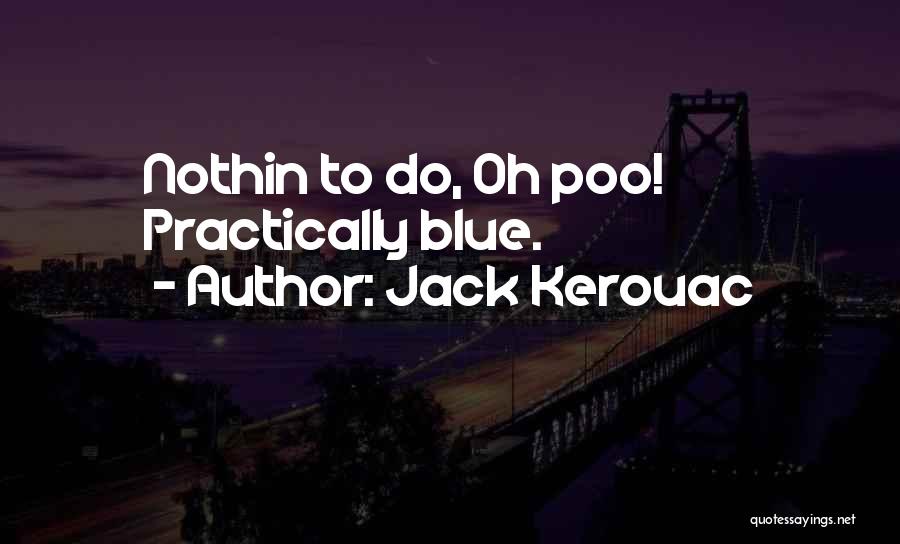 Jack Kerouac Quotes: Nothin To Do, Oh Poo! Practically Blue.