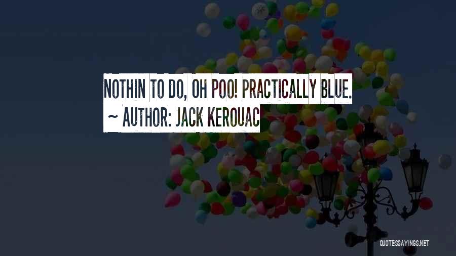 Jack Kerouac Quotes: Nothin To Do, Oh Poo! Practically Blue.