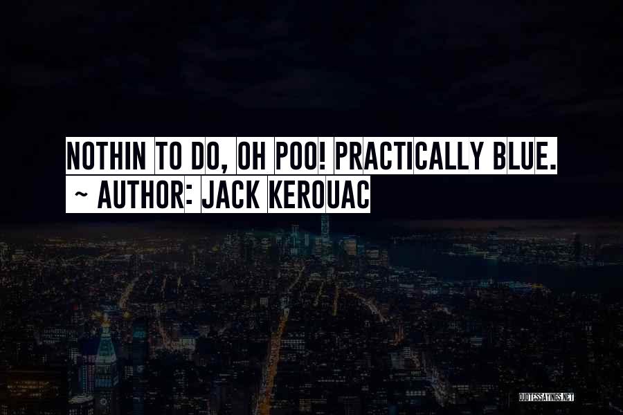 Jack Kerouac Quotes: Nothin To Do, Oh Poo! Practically Blue.
