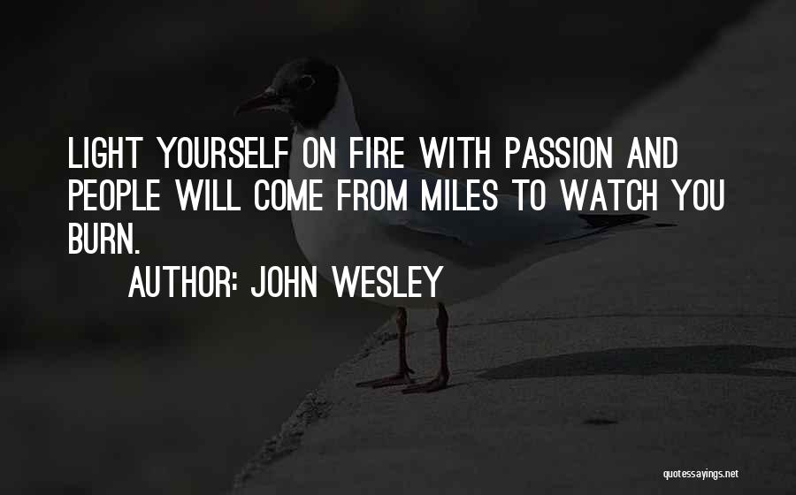 John Wesley Quotes: Light Yourself On Fire With Passion And People Will Come From Miles To Watch You Burn.