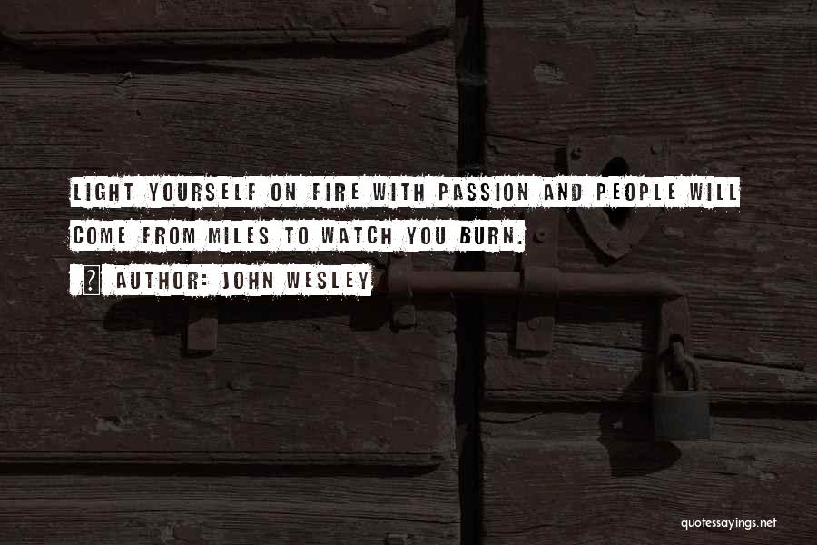 John Wesley Quotes: Light Yourself On Fire With Passion And People Will Come From Miles To Watch You Burn.
