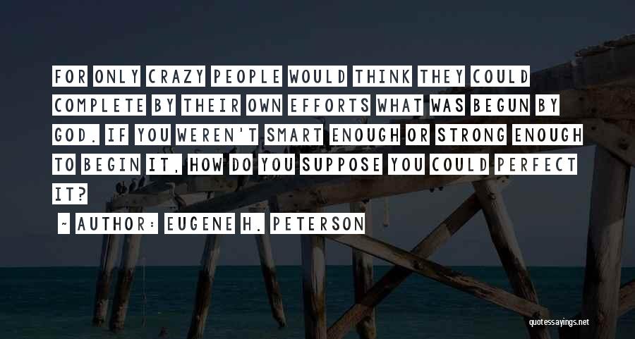 Eugene H. Peterson Quotes: For Only Crazy People Would Think They Could Complete By Their Own Efforts What Was Begun By God. If You
