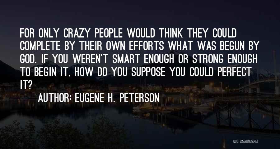 Eugene H. Peterson Quotes: For Only Crazy People Would Think They Could Complete By Their Own Efforts What Was Begun By God. If You