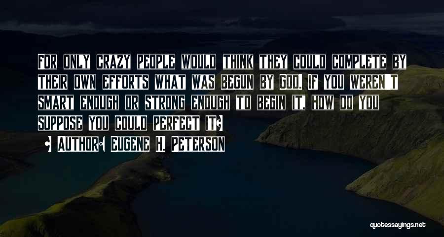 Eugene H. Peterson Quotes: For Only Crazy People Would Think They Could Complete By Their Own Efforts What Was Begun By God. If You
