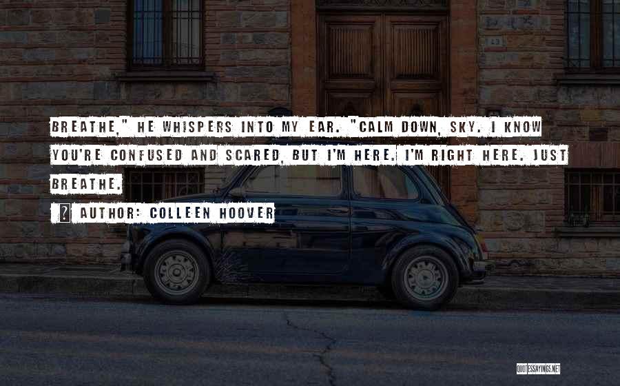 Colleen Hoover Quotes: Breathe, He Whispers Into My Ear. Calm Down, Sky. I Know You're Confused And Scared, But I'm Here. I'm Right