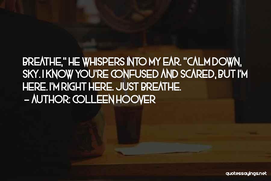 Colleen Hoover Quotes: Breathe, He Whispers Into My Ear. Calm Down, Sky. I Know You're Confused And Scared, But I'm Here. I'm Right