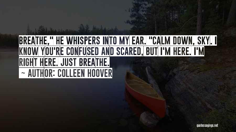 Colleen Hoover Quotes: Breathe, He Whispers Into My Ear. Calm Down, Sky. I Know You're Confused And Scared, But I'm Here. I'm Right
