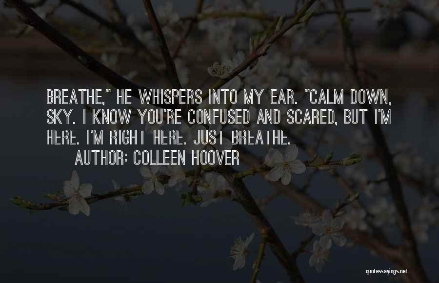 Colleen Hoover Quotes: Breathe, He Whispers Into My Ear. Calm Down, Sky. I Know You're Confused And Scared, But I'm Here. I'm Right