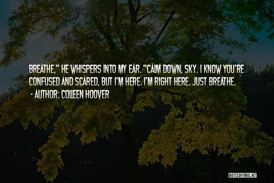 Colleen Hoover Quotes: Breathe, He Whispers Into My Ear. Calm Down, Sky. I Know You're Confused And Scared, But I'm Here. I'm Right