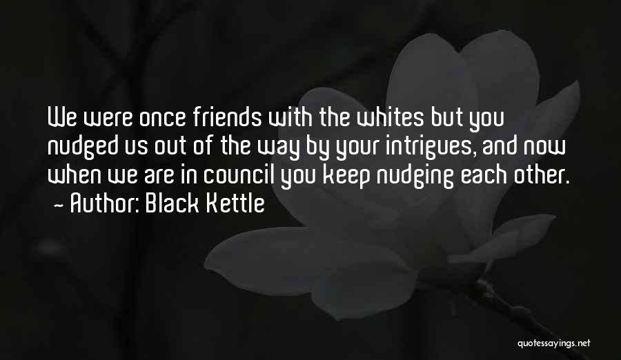 Black Kettle Quotes: We Were Once Friends With The Whites But You Nudged Us Out Of The Way By Your Intrigues, And Now