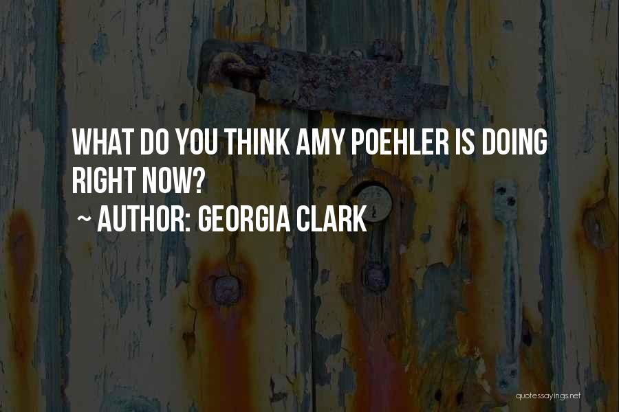 Georgia Clark Quotes: What Do You Think Amy Poehler Is Doing Right Now?