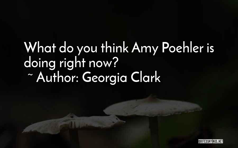 Georgia Clark Quotes: What Do You Think Amy Poehler Is Doing Right Now?