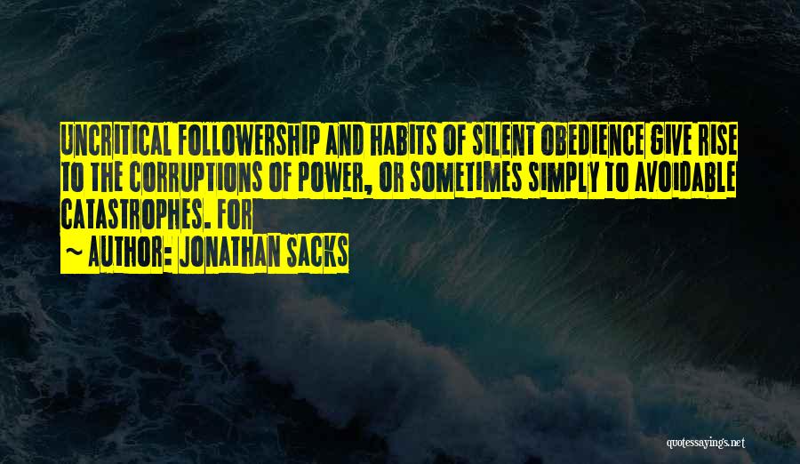 Jonathan Sacks Quotes: Uncritical Followership And Habits Of Silent Obedience Give Rise To The Corruptions Of Power, Or Sometimes Simply To Avoidable Catastrophes.