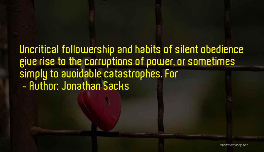 Jonathan Sacks Quotes: Uncritical Followership And Habits Of Silent Obedience Give Rise To The Corruptions Of Power, Or Sometimes Simply To Avoidable Catastrophes.