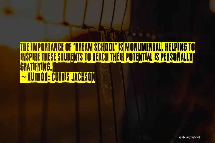 Curtis Jackson Quotes: The Importance Of 'dream School' Is Monumental. Helping To Inspire These Students To Reach Their Potential Is Personally Gratifying.