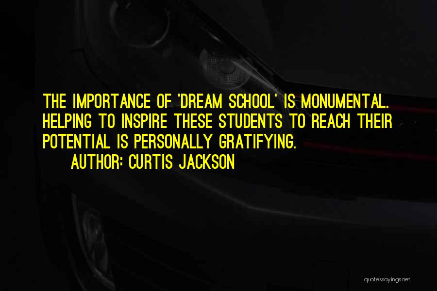 Curtis Jackson Quotes: The Importance Of 'dream School' Is Monumental. Helping To Inspire These Students To Reach Their Potential Is Personally Gratifying.