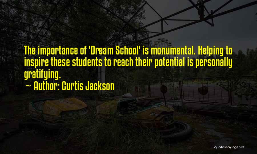 Curtis Jackson Quotes: The Importance Of 'dream School' Is Monumental. Helping To Inspire These Students To Reach Their Potential Is Personally Gratifying.
