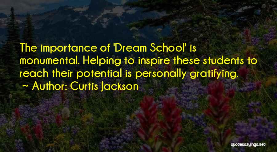 Curtis Jackson Quotes: The Importance Of 'dream School' Is Monumental. Helping To Inspire These Students To Reach Their Potential Is Personally Gratifying.