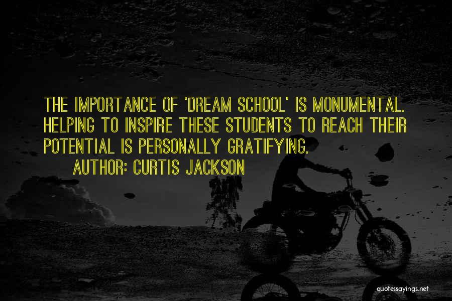 Curtis Jackson Quotes: The Importance Of 'dream School' Is Monumental. Helping To Inspire These Students To Reach Their Potential Is Personally Gratifying.