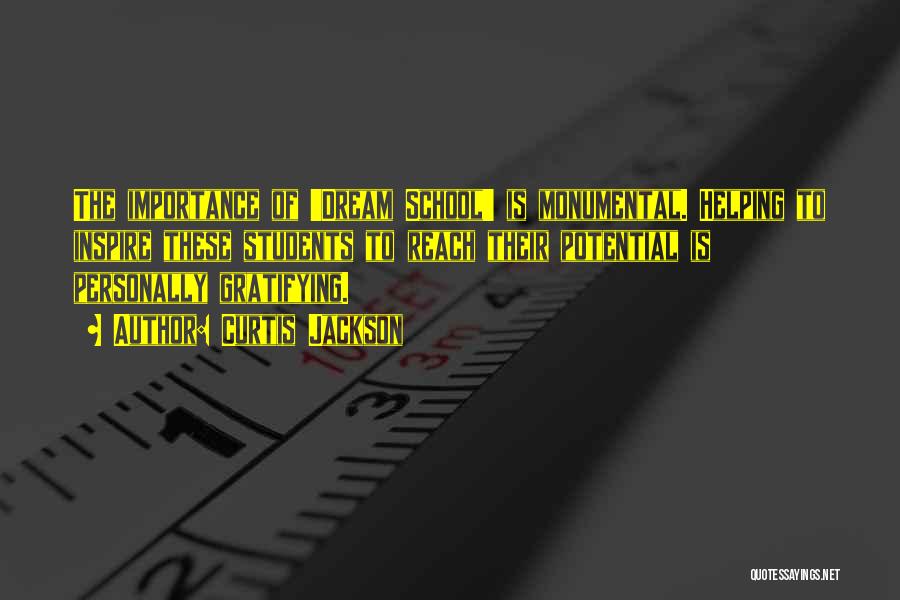 Curtis Jackson Quotes: The Importance Of 'dream School' Is Monumental. Helping To Inspire These Students To Reach Their Potential Is Personally Gratifying.