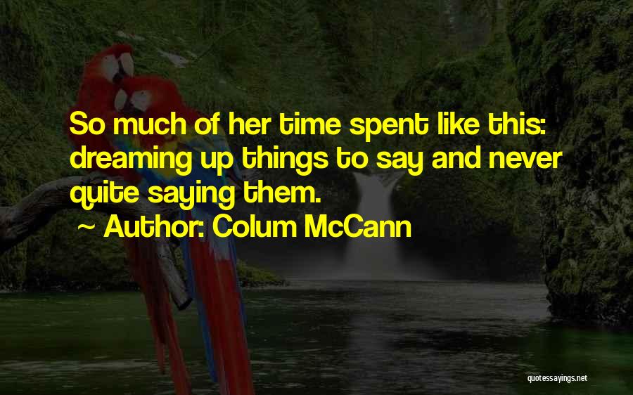 Colum McCann Quotes: So Much Of Her Time Spent Like This: Dreaming Up Things To Say And Never Quite Saying Them.