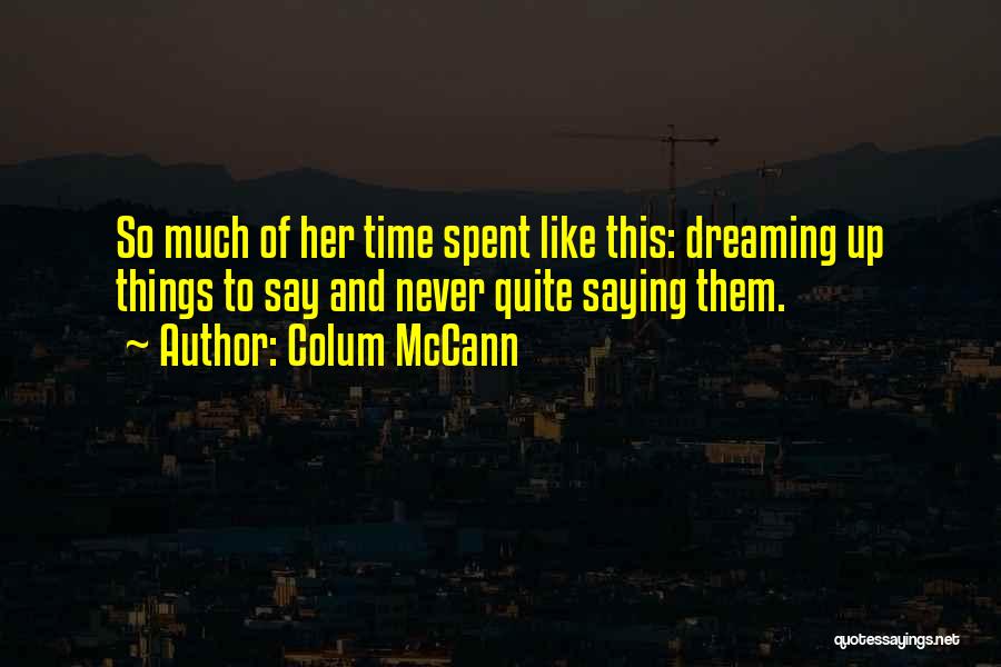 Colum McCann Quotes: So Much Of Her Time Spent Like This: Dreaming Up Things To Say And Never Quite Saying Them.