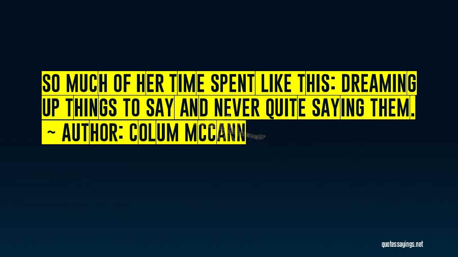 Colum McCann Quotes: So Much Of Her Time Spent Like This: Dreaming Up Things To Say And Never Quite Saying Them.