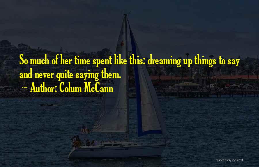 Colum McCann Quotes: So Much Of Her Time Spent Like This: Dreaming Up Things To Say And Never Quite Saying Them.