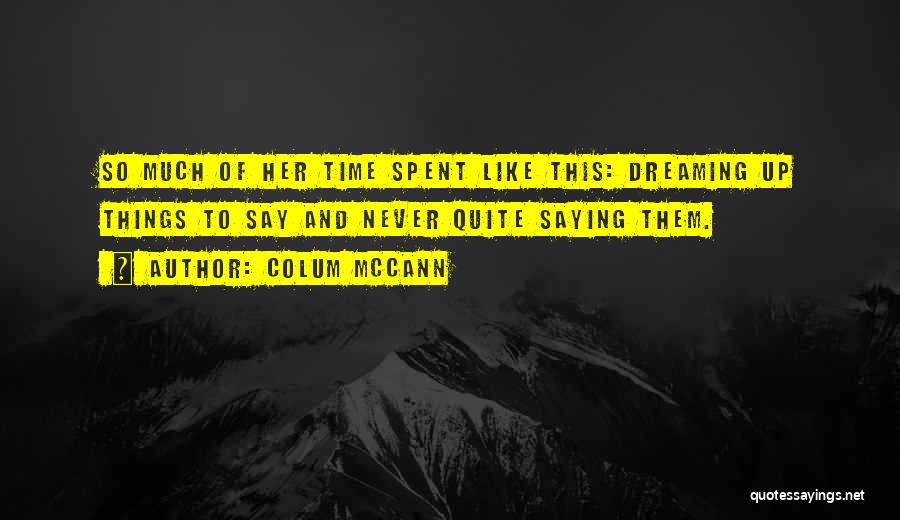 Colum McCann Quotes: So Much Of Her Time Spent Like This: Dreaming Up Things To Say And Never Quite Saying Them.