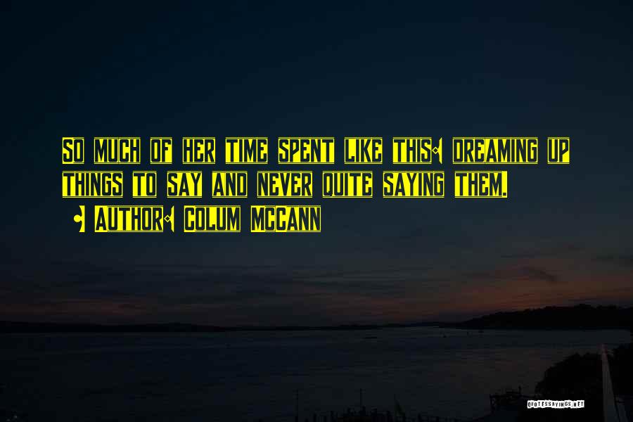 Colum McCann Quotes: So Much Of Her Time Spent Like This: Dreaming Up Things To Say And Never Quite Saying Them.